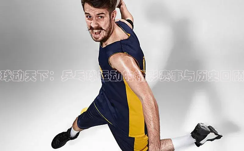 威廉williamhill注册平台皮阿诺球动天下：乒乓球运动的精彩赛事与历史回顾