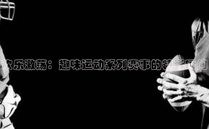 williamhill英国威廉希尔华扬联众欢乐激荡：趣味运动系列赛事的精彩瞬间