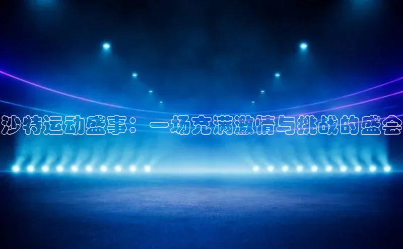 沙特运动盛事：一场充满激情与挑战的盛会