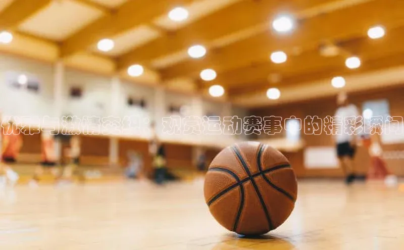 优雅与激情交织：观赏运动赛事中的精彩瞬间