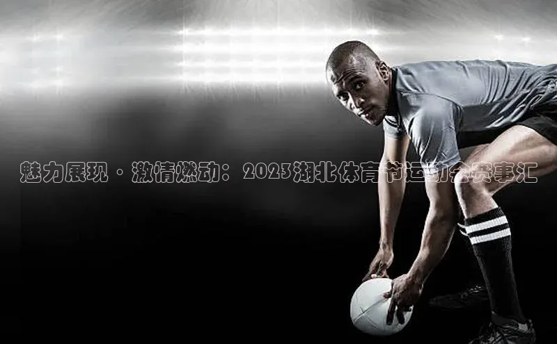 魅力展现·激情燃动：2023湖北体育节运动会赛事汇