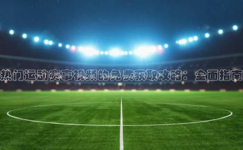 热门运动赛事视频的免费获取攻略：全面指南