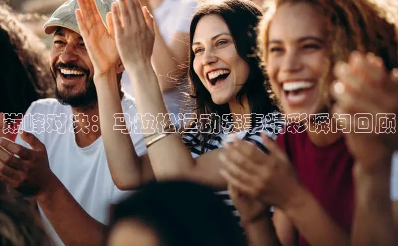 巅峰对决：马拉松运动赛事精彩瞬间回顾