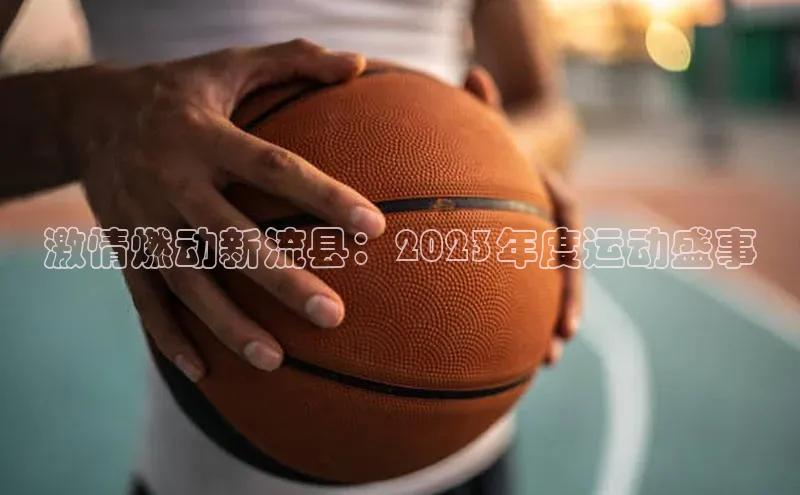 激情燃动新流县：2023年度运动盛事