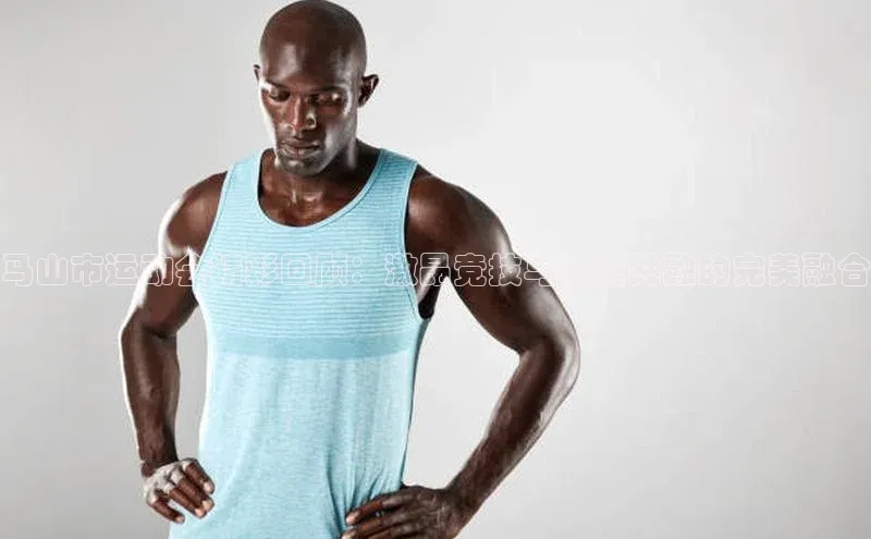 马山市运动会精彩回顾：激昂竞技与和谐共融的完美融合