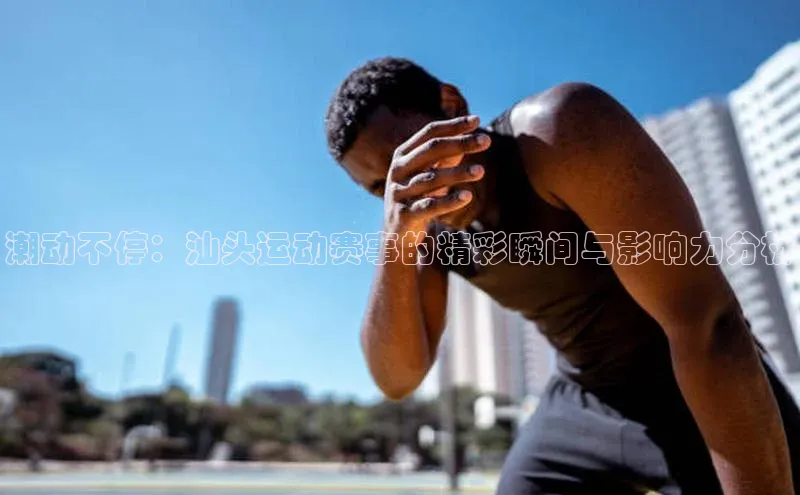 潮动不停：汕头运动赛事的精彩瞬间与影响力分析