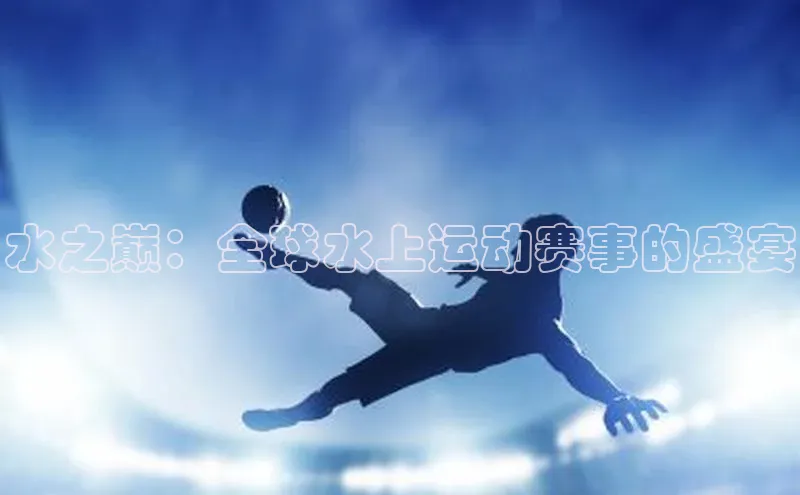 水之巅：全球水上运动赛事的盛宴